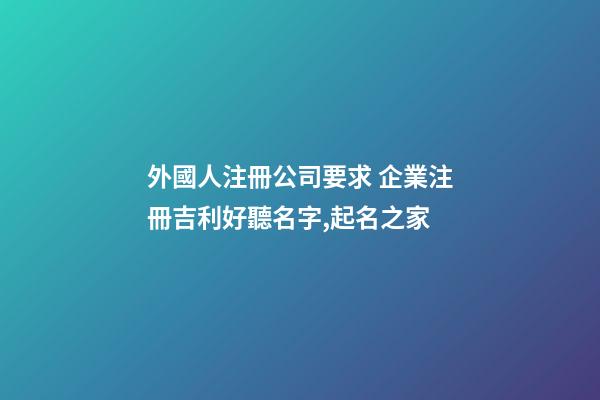 外國人注冊公司要求 企業注冊吉利好聽名字,起名之家